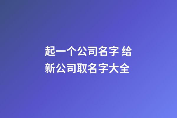 起一个公司名字 给新公司取名字大全-第1张-公司起名-玄机派